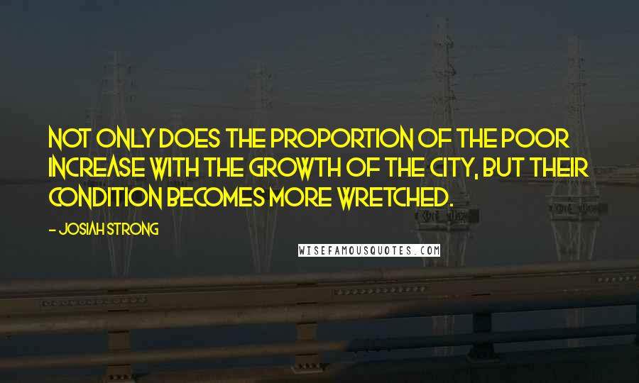 Josiah Strong quotes: Not only does the proportion of the poor increase with the growth of the city, but their condition becomes more wretched. Josiah Strong quotes: Not only does the proportion of the poor increase with the growth of the city, but their condition becomes more wretched.