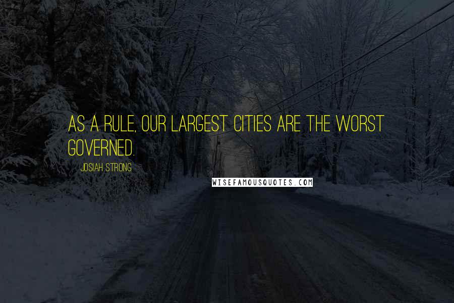 Josiah Strong quotes: As a rule, our largest cities are the worst governed.