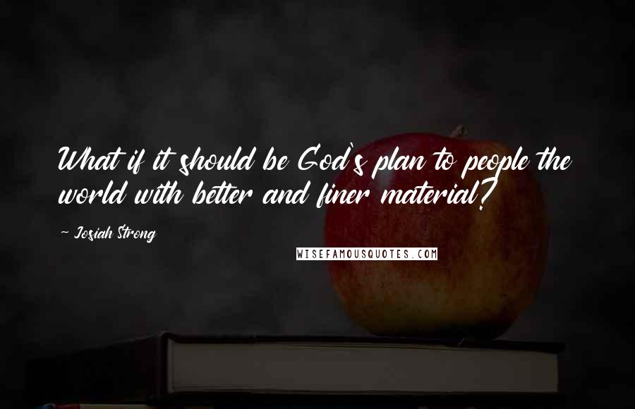 Josiah Strong quotes: What if it should be God's plan to people the world with better and finer material?
