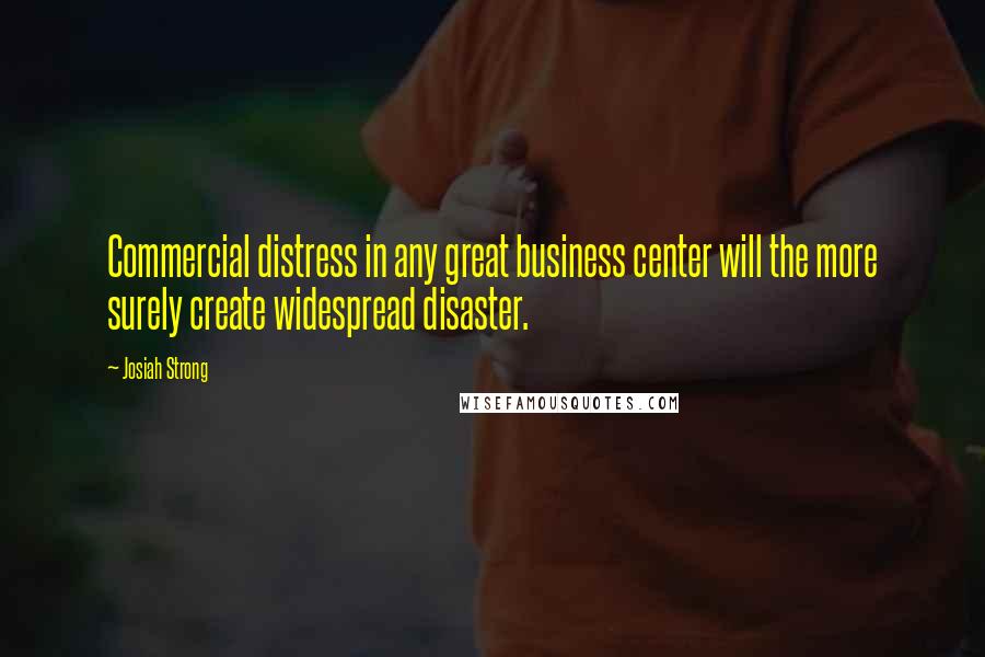 Josiah Strong quotes: Commercial distress in any great business center will the more surely create widespread disaster.