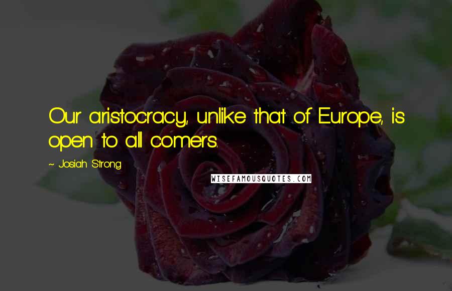 Josiah Strong quotes: Our aristocracy, unlike that of Europe, is open to all comers.