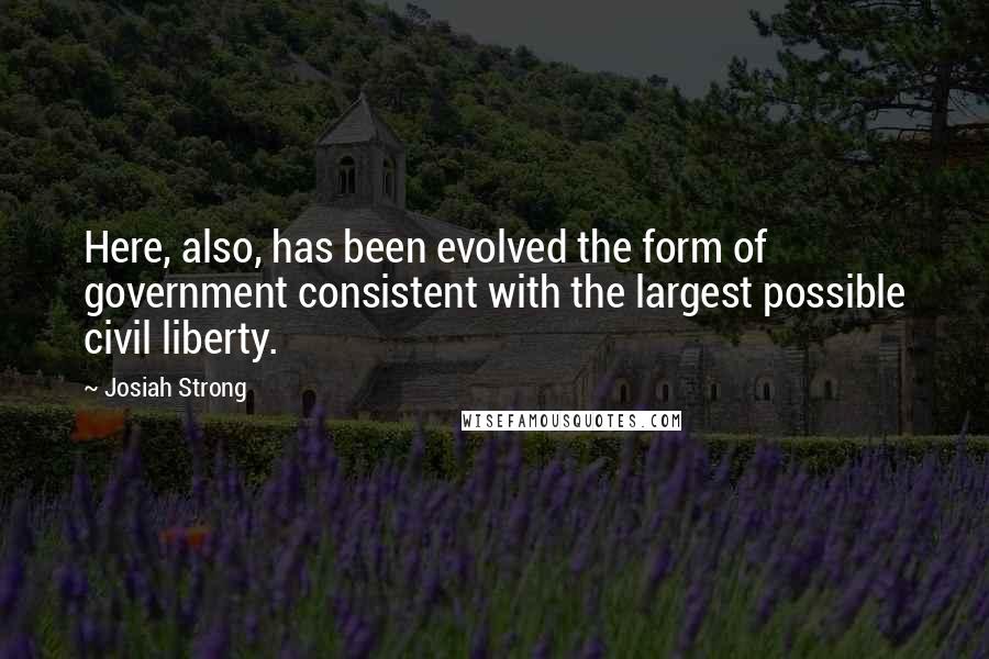 Josiah Strong quotes: Here, also, has been evolved the form of government consistent with the largest possible civil liberty.