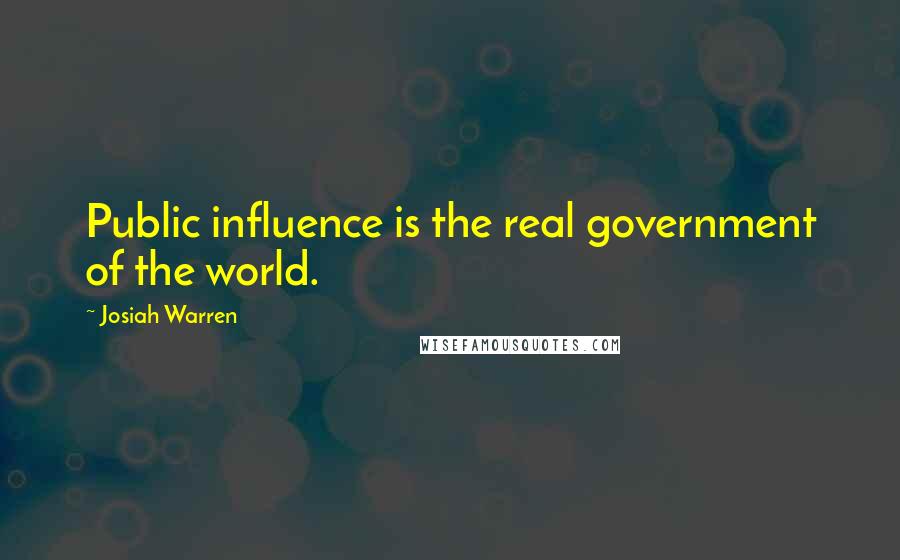 Josiah Warren quotes: Public influence is the real government of the world.