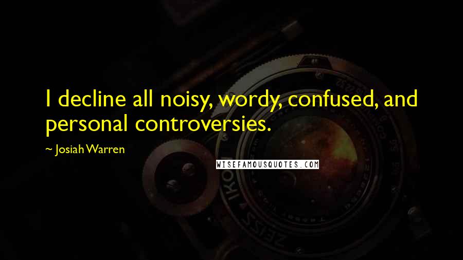 Josiah Warren quotes: I decline all noisy, wordy, confused, and personal controversies.