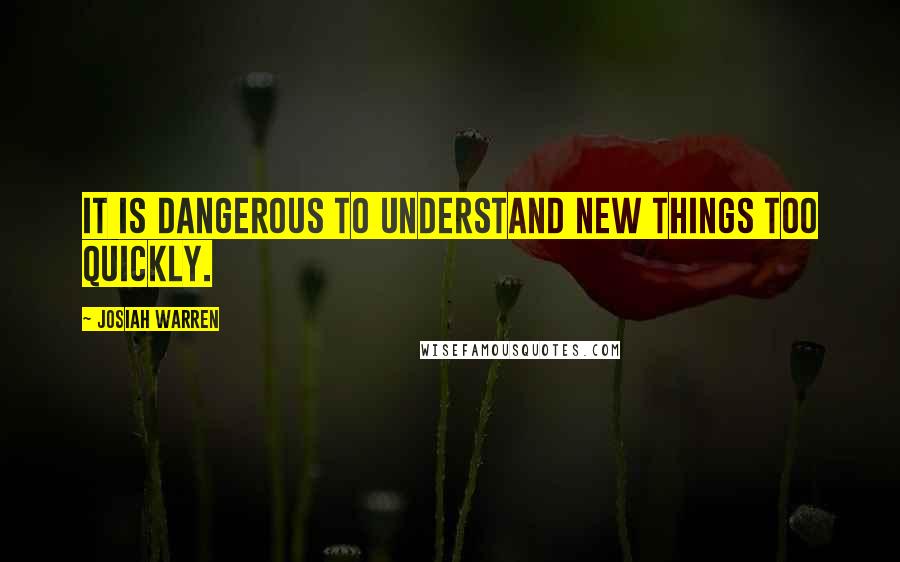 Josiah Warren quotes: It is dangerous to understand new things too quickly.