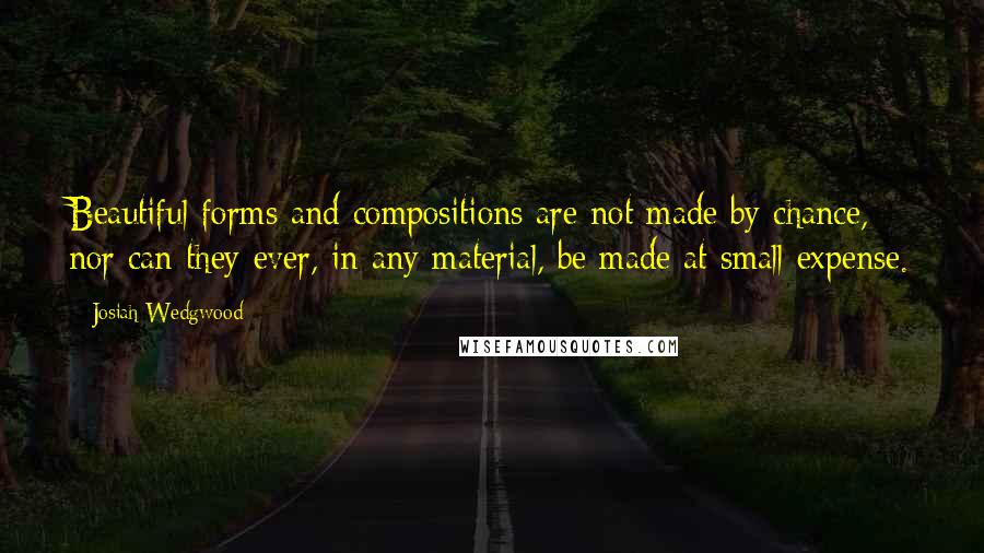 Josiah Wedgwood quotes: Beautiful forms and compositions are not made by chance, nor can they ever, in any material, be made at small expense.