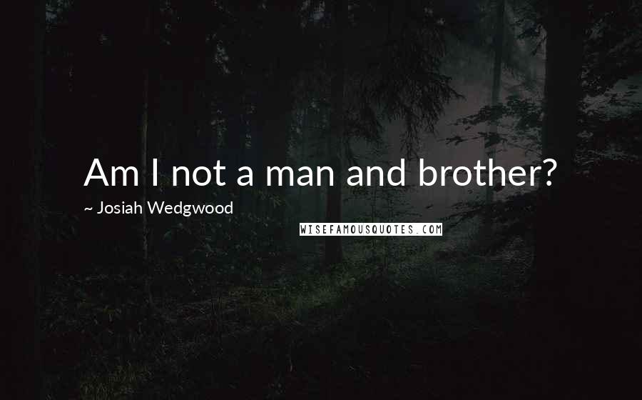 Josiah Wedgwood quotes: Am I not a man and brother?