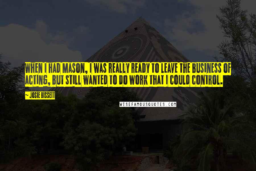 Josie Bissett quotes: When I had Mason, I was really ready to leave the business of acting, but still wanted to do work that I could control.