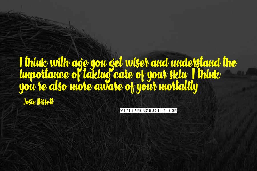 Josie Bissett quotes: I think with age you get wiser and understand the importance of taking care of your skin. I think you're also more aware of your mortality.