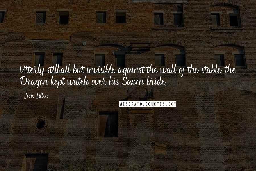Josie Litton quotes: Utterly still,all but invisible against the wall of the stable, the Dragon kept watch over his Saxon bride. Josie Litton quotes: Utterly still,all but invisible against the wall of the stable, the Dragon kept watch over his Saxon bride.