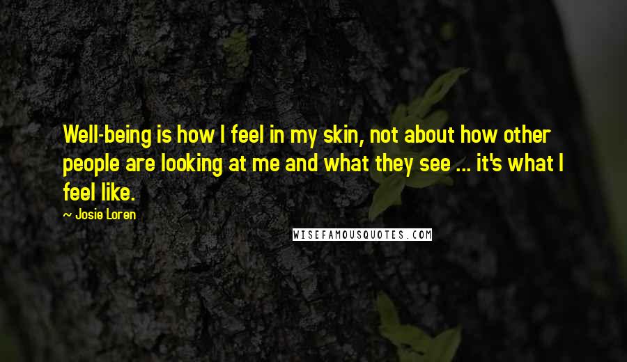 Josie Loren quotes: Well-being is how I feel in my skin, not about how other people are looking at me and what they see ... it's what I feel like.