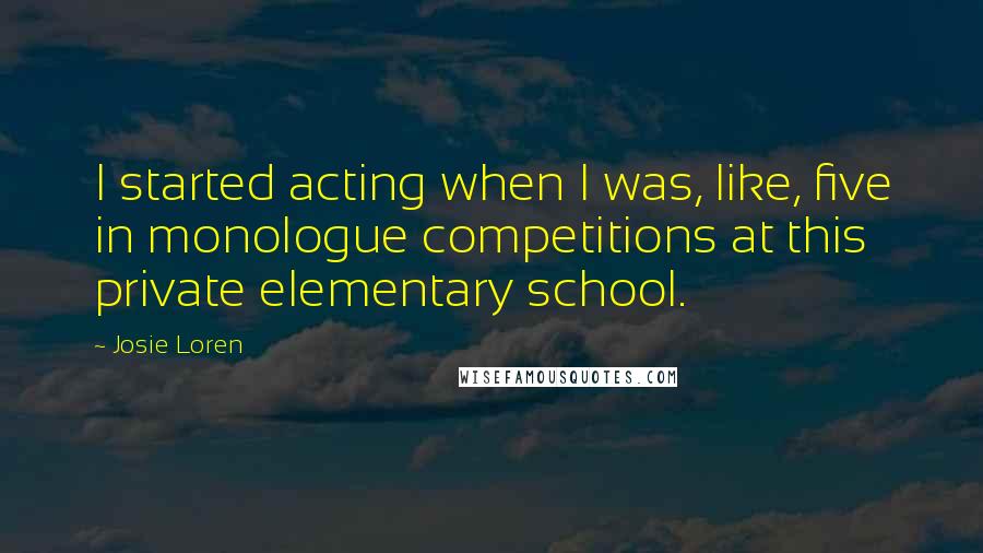 Josie Loren quotes: I started acting when I was, like, five in monologue competitions at this private elementary school.