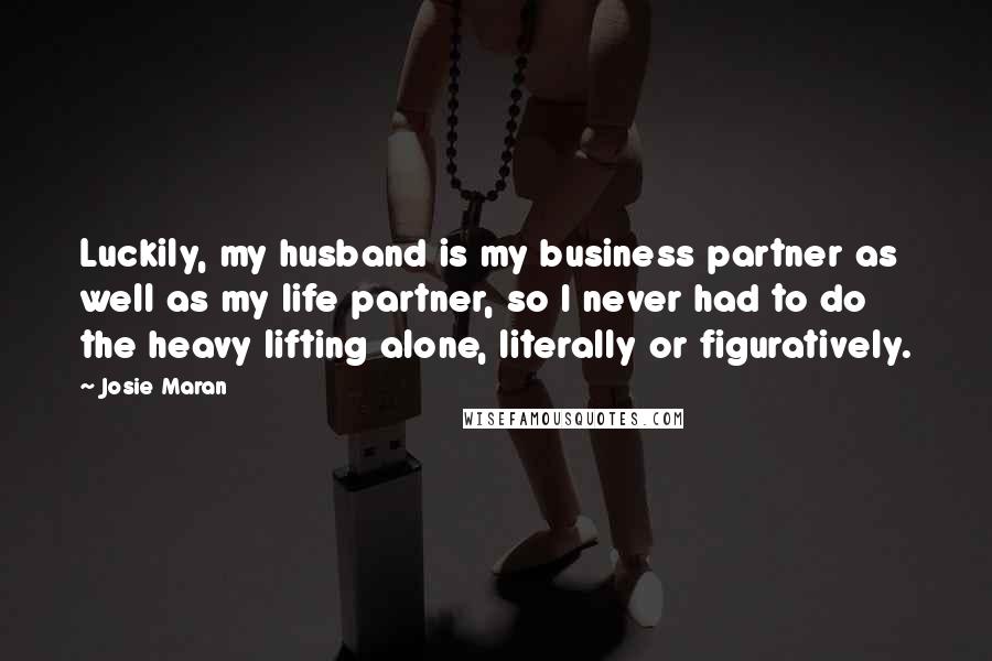 Josie Maran quotes: Luckily, my husband is my business partner as well as my life partner, so I never had to do the heavy lifting alone, literally or figuratively.