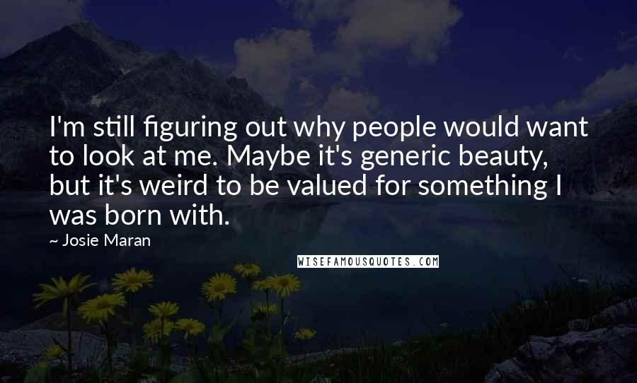 Josie Maran quotes: I'm still figuring out why people would want to look at me. Maybe it's generic beauty, but it's weird to be valued for something I was born with.