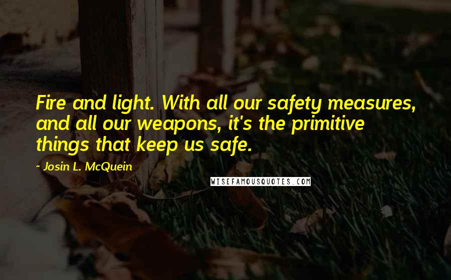 Josin L. McQuein quotes: Fire and light. With all our safety measures, and all our weapons, it's the primitive things that keep us safe.