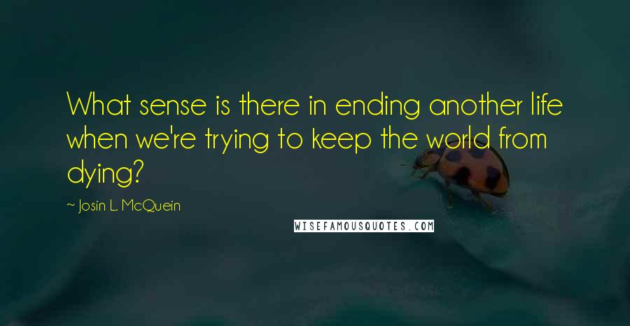 Josin L. McQuein quotes: What sense is there in ending another life when we're trying to keep the world from dying?