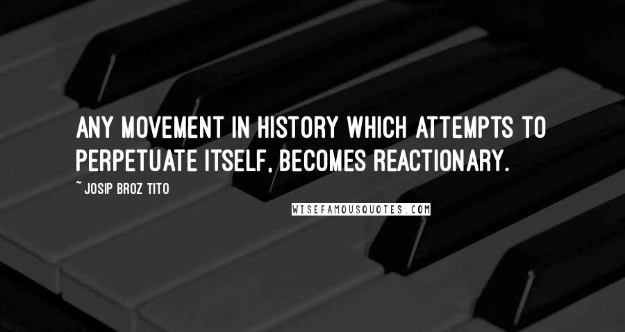 Josip Broz Tito quotes: Any movement in history which attempts to perpetuate itself, becomes reactionary.