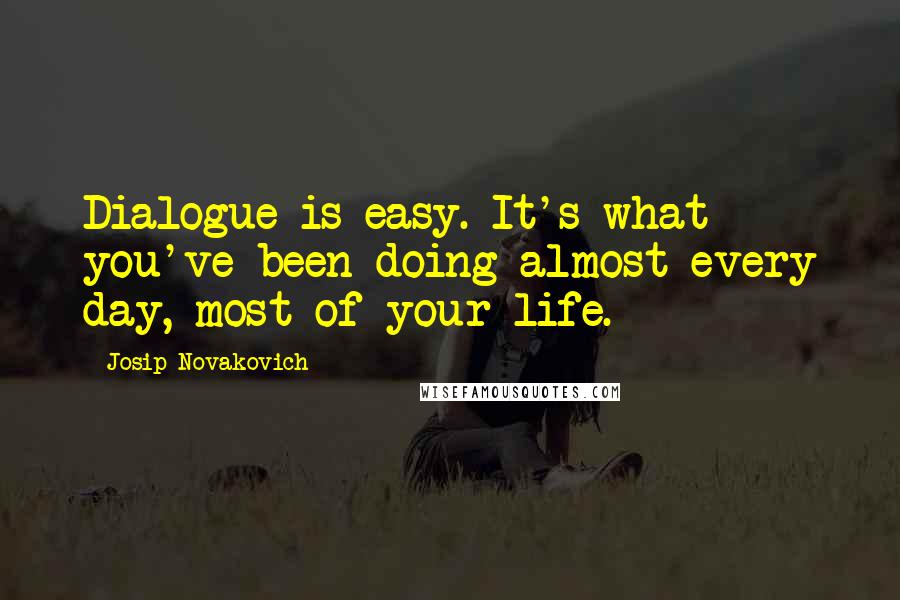 Josip Novakovich quotes: Dialogue is easy. It's what you've been doing almost every day, most of your life.