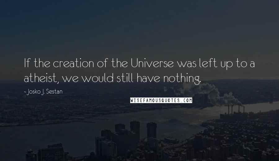 Josko J. Sestan quotes: If the creation of the Universe was left up to a atheist, we would still have nothing.