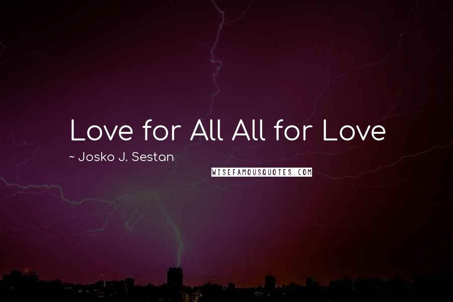 Josko J. Sestan quotes: Love for All All for Love
