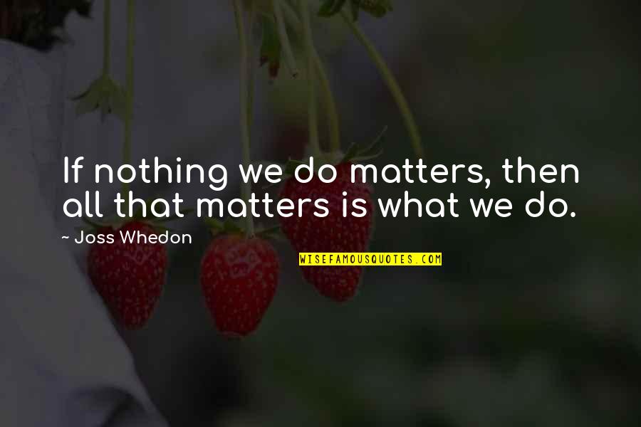 Joss Quotes By Joss Whedon: If nothing we do matters, then all that