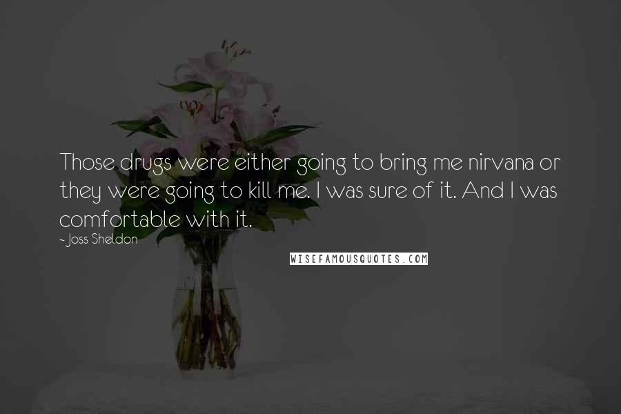 Joss Sheldon quotes: Those drugs were either going to bring me nirvana or they were going to kill me. I was sure of it. And I was comfortable with it.