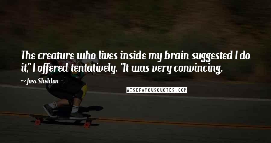 Joss Sheldon quotes: The creature who lives inside my brain suggested I do it," I offered tentatively. "It was very convincing.