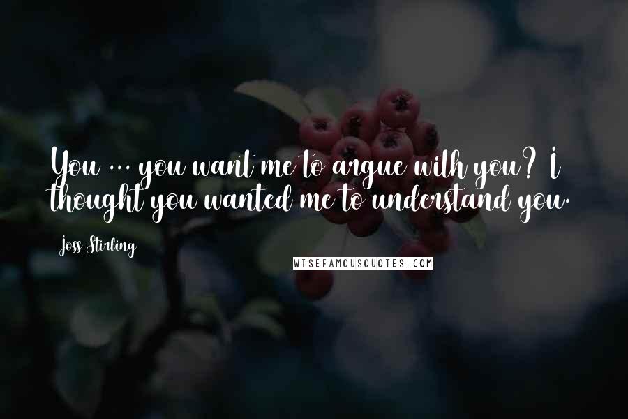 Joss Stirling quotes: You ... you want me to argue with you? I thought you wanted me to understand you.