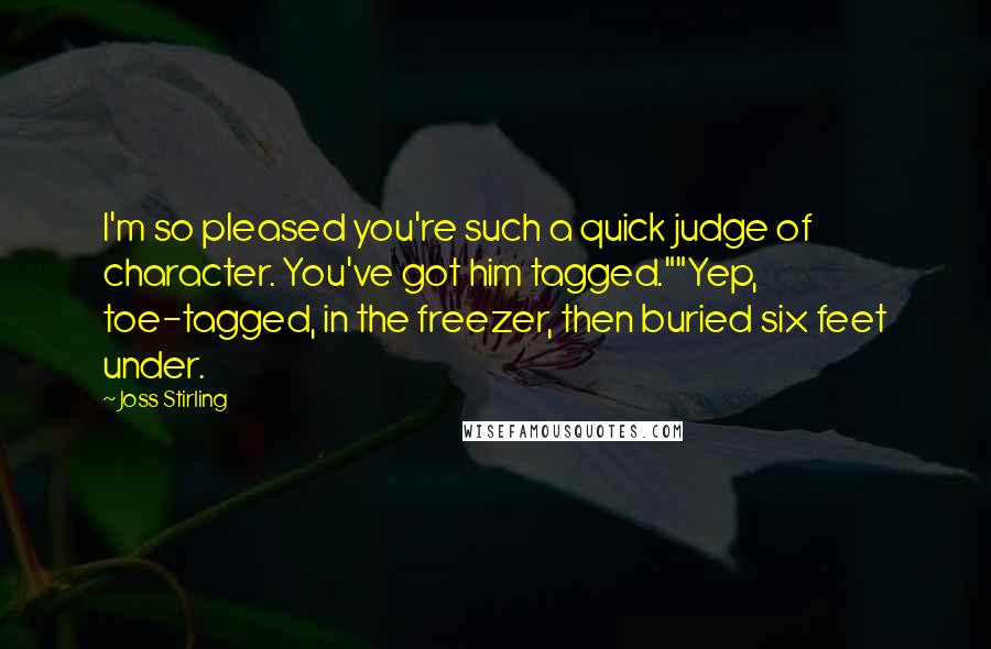 Joss Stirling quotes: I'm so pleased you're such a quick judge of character. You've got him tagged.""Yep, toe-tagged, in the freezer, then buried six feet under.