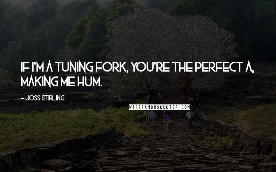 Joss Stirling quotes: If I'm a tuning fork, you're the perfect A, making me hum.