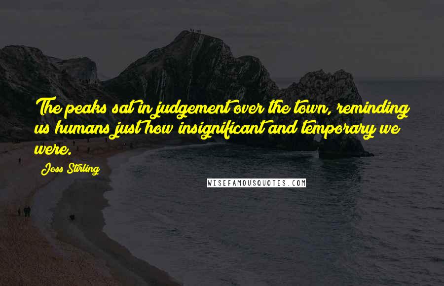 Joss Stirling quotes: The peaks sat in judgement over the town, reminding us humans just how insignificant and temporary we were.