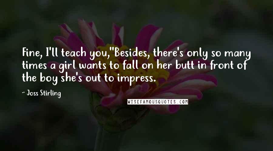 Joss Stirling quotes: Fine, I'll teach you,''Besides, there's only so many times a girl wants to fall on her butt in front of the boy she's out to impress.