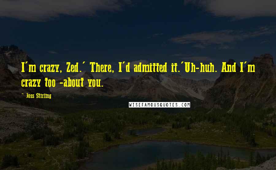 Joss Stirling quotes: I'm crazy, Zed.' There, I'd admitted it.'Uh-huh. And I'm crazy too -about you.