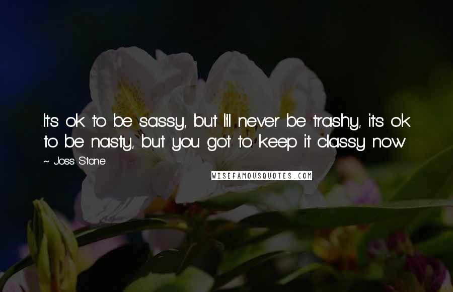 Joss Stone quotes: It's ok to be sassy, but I'll never be trashy, it's ok to be nasty, but you got to keep it classy now