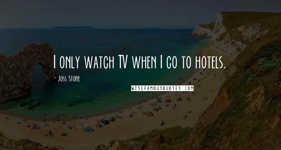 Joss Stone quotes: I only watch TV when I go to hotels.