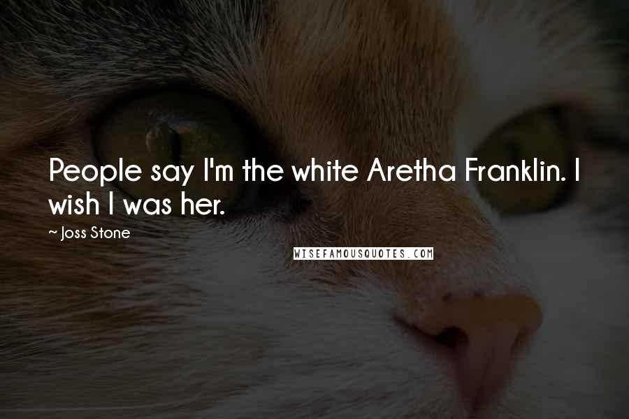 Joss Stone quotes: People say I'm the white Aretha Franklin. I wish I was her.