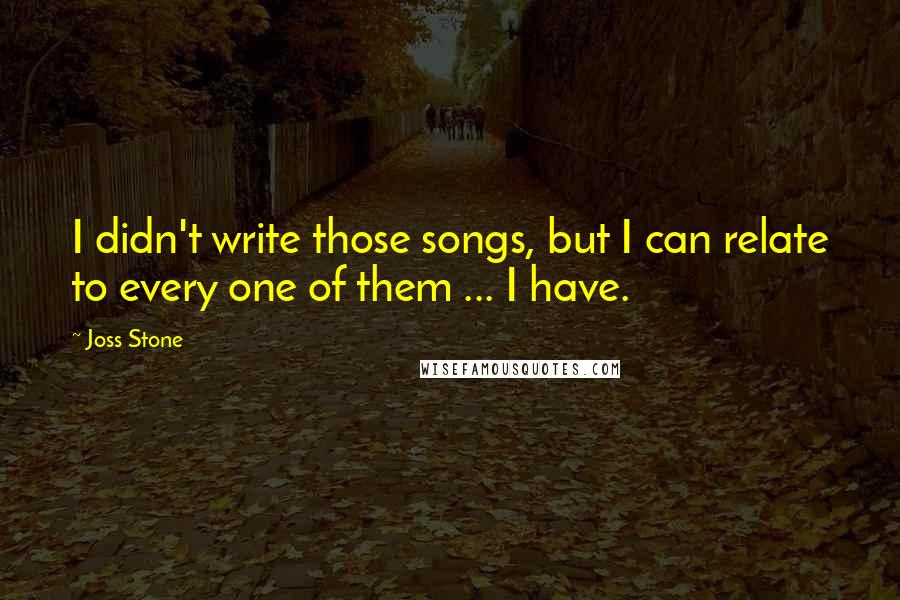 Joss Stone quotes: I didn't write those songs, but I can relate to every one of them ... I have.