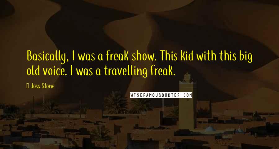 Joss Stone quotes: Basically, I was a freak show. This kid with this big old voice. I was a travelling freak.