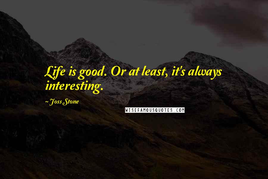 Joss Stone quotes: Life is good. Or at least, it's always interesting.