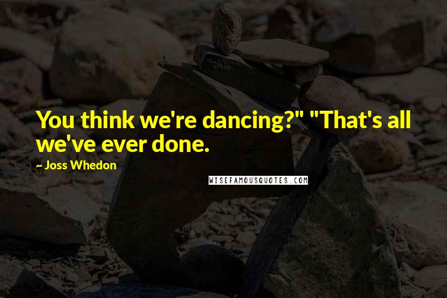 Joss Whedon quotes: You think we're dancing?" "That's all we've ever done. Joss Whedon quotes: You think we're dancing?" "That's all we've ever done.