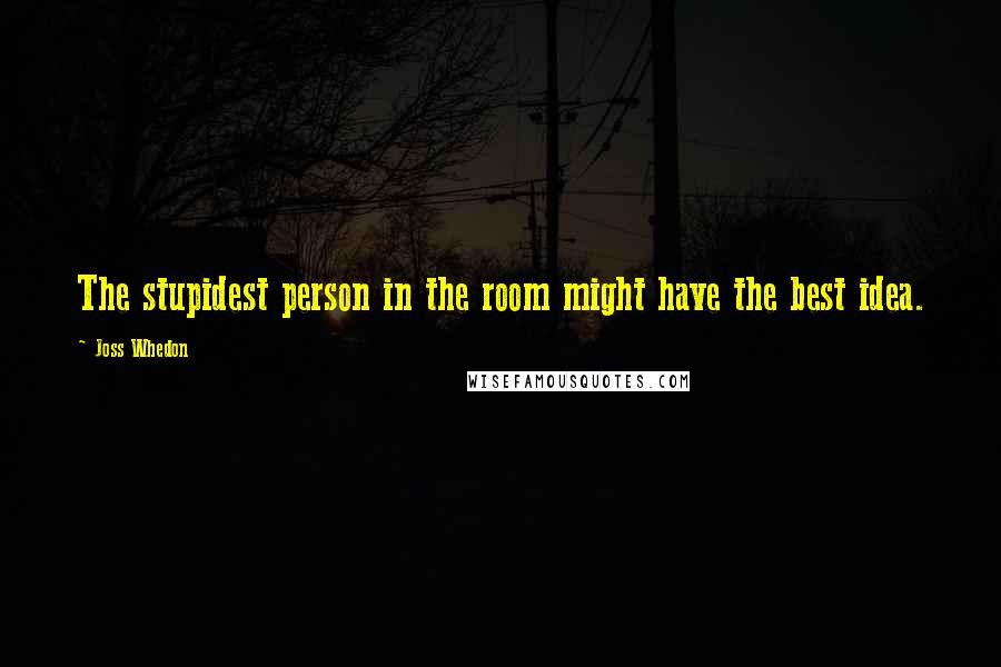 Joss Whedon quotes: The stupidest person in the room might have the best idea.