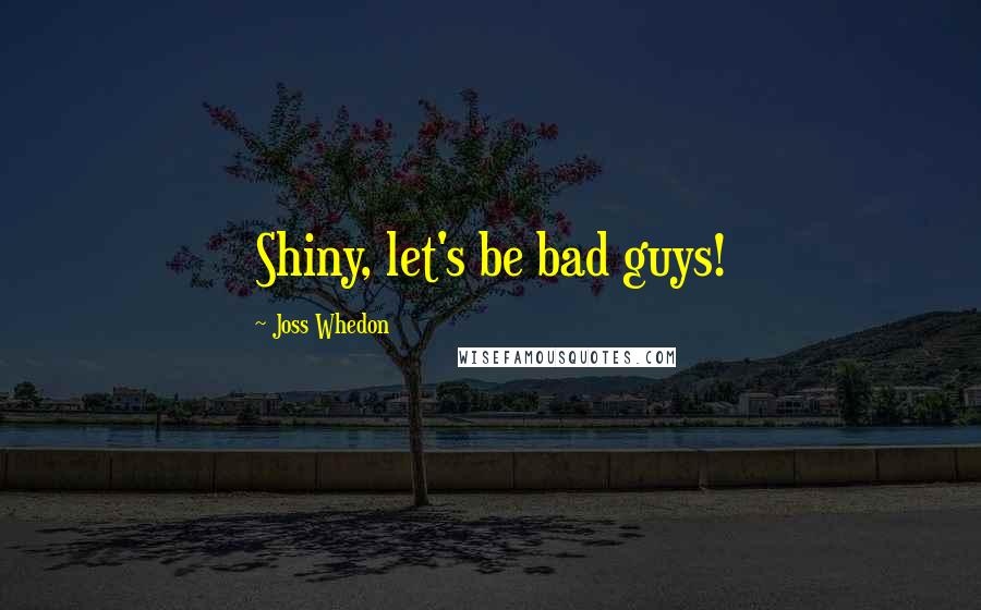 Joss Whedon quotes: Shiny, let's be bad guys! Joss Whedon quotes: Shiny, let's be bad guys!