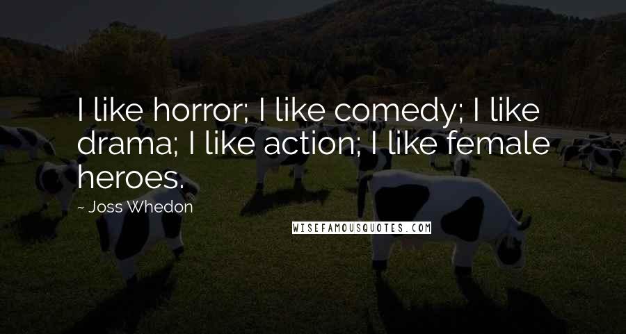 Joss Whedon quotes: I like horror; I like comedy; I like drama; I like action; I like female heroes.