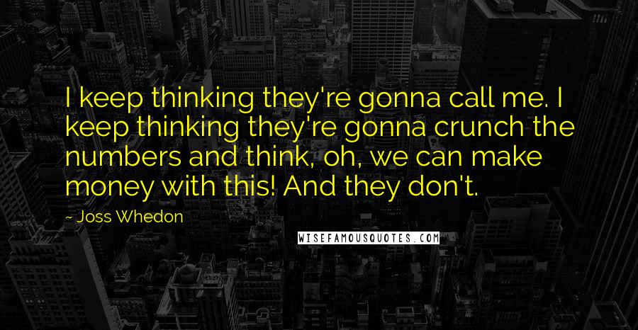 Joss Whedon quotes: I keep thinking they're gonna call me. I keep thinking they're gonna crunch the numbers and think, oh, we can make money with this! And they don't.