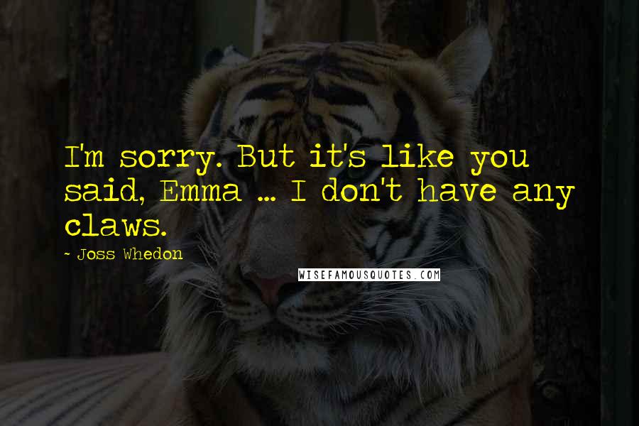 Joss Whedon quotes: I'm sorry. But it's like you said, Emma ... I don't have any claws. Joss Whedon quotes: I'm sorry. But it's like you said, Emma ... I don't have any claws.