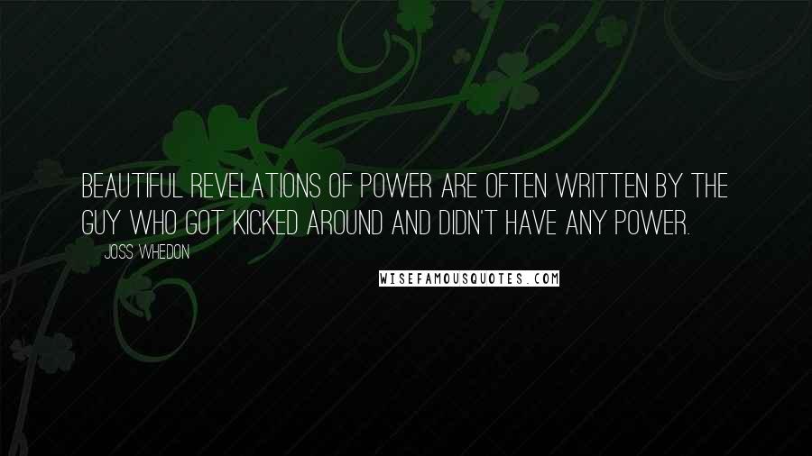 Joss Whedon quotes: Beautiful revelations of power are often written by the guy who got kicked around and didn't have any power.