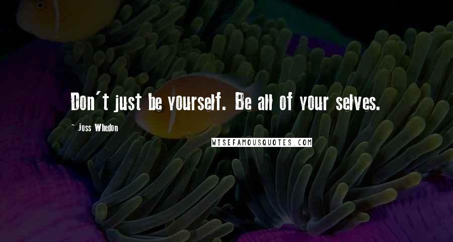 Joss Whedon quotes: Don't just be yourself. Be all of your selves.