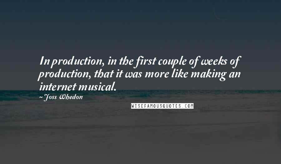 Joss Whedon quotes: In production, in the first couple of weeks of production, that it was more like making an internet musical. Joss Whedon quotes: In production, in the first couple of weeks of production, that it was more like making an internet musical.