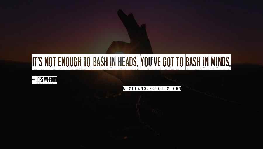 Joss Whedon quotes: It's not enough to bash in heads. You've got to bash in minds. Joss Whedon quotes: It's not enough to bash in heads. You've got to bash in minds.