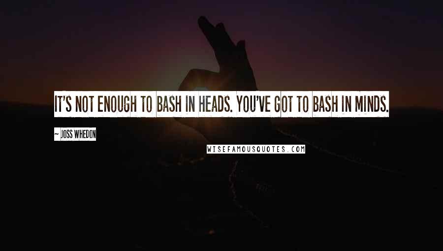 Joss Whedon quotes: It's not enough to bash in heads. You've got to bash in minds.